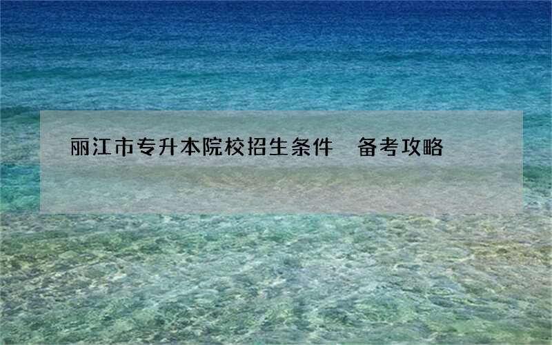 丽江市专升本院校招生条件 备考攻略